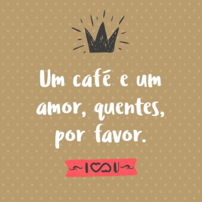 Frase de Amor - Um café e um amor, quentes, por favor.