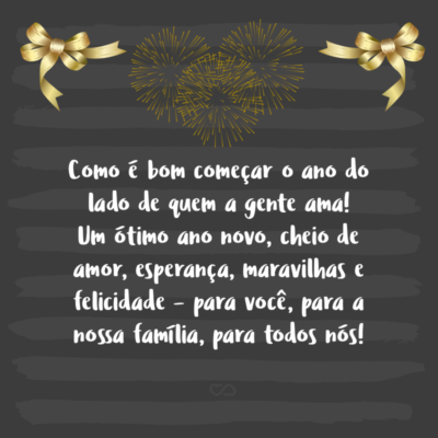 Frase de Amor - Como é bom começar o ano do lado de quem a gente ama! Um ótimo ano novo, cheio de amor, esperança, maravilhas e felicidade – para você, para a nossa família, para todos nós!