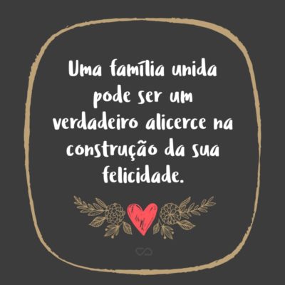 Frase de Amor - Uma família unida pode ser um verdadeiro alicerce na construção da sua felicidade.