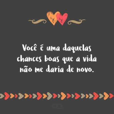 Frase de Amor - Você é uma daquelas chances boas que a vida não me daria de novo.