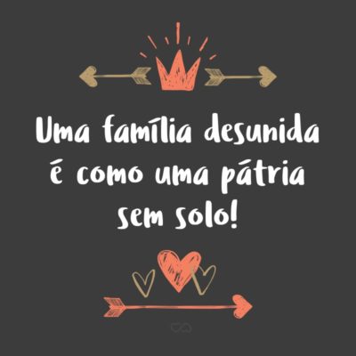 Frase de Amor - Uma família desunida é como uma pátria sem solo!