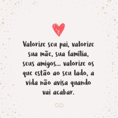 Frase de Amor - Valorize seu pai, valorize sua mãe, sua família, seus amigos… valorize os que estão ao seu lado, a vida não avisa quando vai acabar.