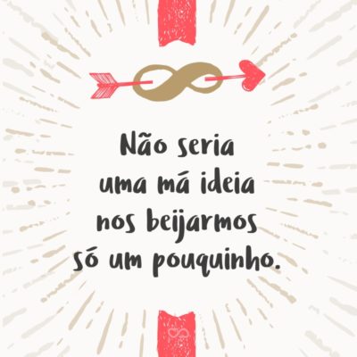 Frase de Amor - Não seria uma má ideia nos beijarmos só um pouquinho.