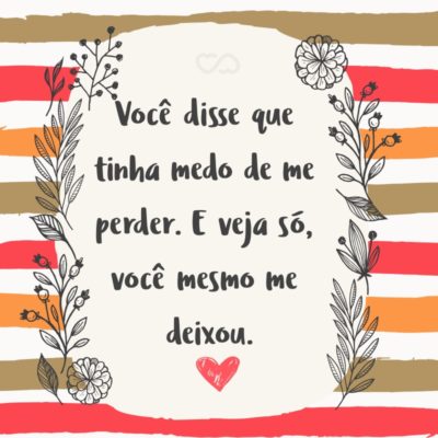 Frase de Amor - Você disse que tinha medo de me perder. E veja só, você mesmo me deixou.