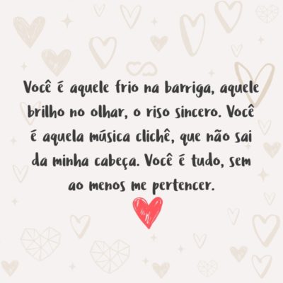 Frase de Amor - Você é aquele frio na barriga, aquele brilho no olhar, o riso sincero. Você é aquela música clichê, que não sai da minha cabeça. Você é tudo, sem ao menos me pertencer.