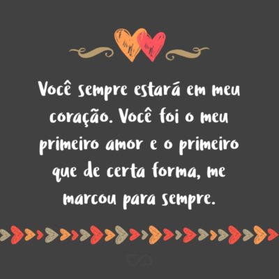 Frase de Amor - Você sempre estará em meu coração. Você foi o meu primeiro amor e o primeiro que de certa forma, me marcou para sempre.