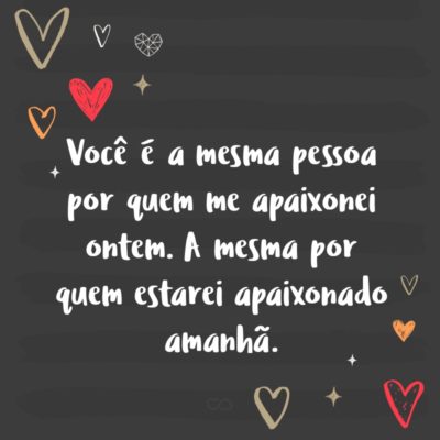 Frase de Amor - Você é a mesma pessoa por quem me apaixonei ontem. A mesma por quem estarei apaixonado amanhã.