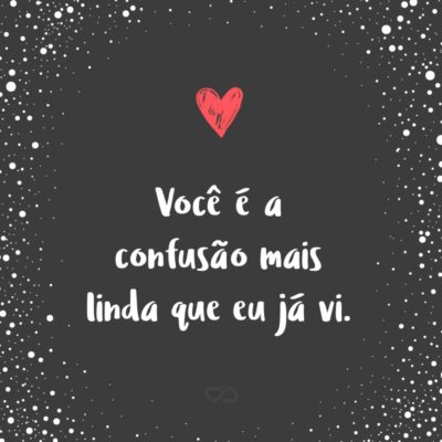 Frase de Amor - Você é a confusão mais linda que eu já vi.