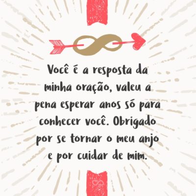 Frase de Amor - Você é a resposta da minha oração, valeu a pena esperar tantos anos só para conhecer você. Obrigado por se tornar o meu anjo e por cuidar de mim, e me fazer sorrir em tempos difíceis.