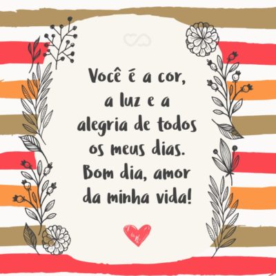 Frase de Amor - Você é a cor, a luz e a alegria de todos os meus dias. Bom dia, amor da minha vida!