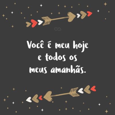 Frase de Amor - Você é meu hoje e todos os meus amanhãs.