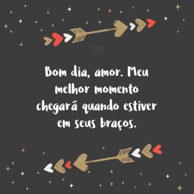 Frase de Amor - Bom dia, amor. Meu melhor momento chegará quando estiver em seus braços.