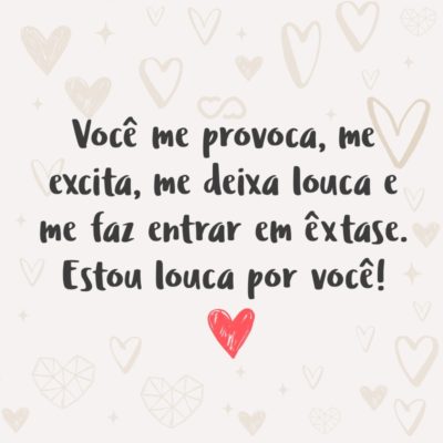 Frase de Amor - Você me provoca, me excita, me deixa louca e me faz entrar em êxtase. Estou louca por você!