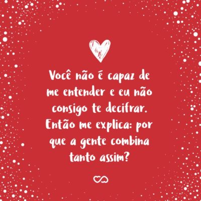 Frase de Amor - Você não é capaz de me entender e eu não consigo te decifrar. Então me explica: por que a gente combina tanto assim?