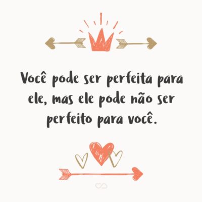 Frase de Amor - Você pode ser perfeita para ele, mas ele pode não ser perfeito para você.