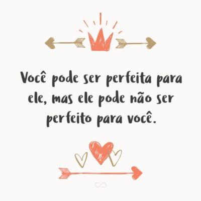 Frase de Amor - Você pode ser perfeita para ele, mas ele pode não ser perfeito para você.