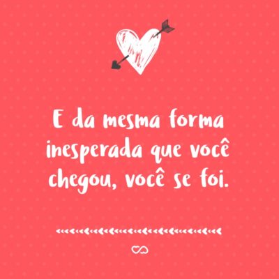 Frase de Amor - E da mesma forma inesperada que você chegou, você se foi.