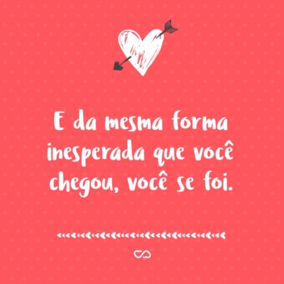 Frase de Amor - E da mesma forma inesperada que você chegou, você se foi.