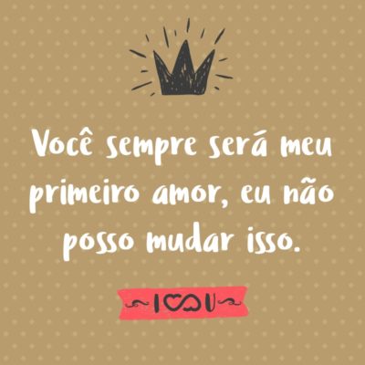 Frase de Amor - Você sempre será meu primeiro amor, eu não posso mudar isso.