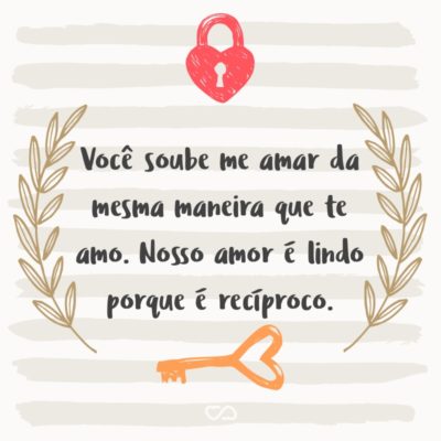 Frase de Amor - Você soube me amar da mesma maneira que te amo. Nosso amor é lindo porque é recíproco.