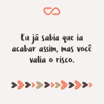 Frase de Amor - Eu já sabia que ia acabar assim, mas você valia o risco.