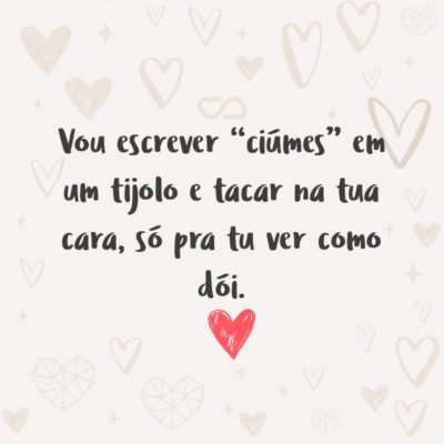 Frase de Amor - Vou escrever “ciúmes” em um tijolo e tacar na tua cara, só pra tu ver como dói.