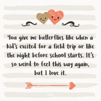 Frase de Amor - You give me butterflies like when a kid’s excited for a field trip or like the night before school starts. It’s so weird to feel this way again, but I love it.