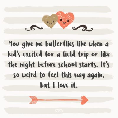 Frase de Amor - You give me butterflies like when a kid’s excited for a field trip or like the night before school starts. It’s so weird to feel this way again, but I love it.
