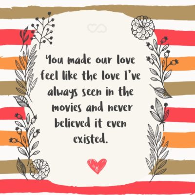 Frase de Amor - You made our love feel like the love I’ve always seen in the movies and never believed it even existed.