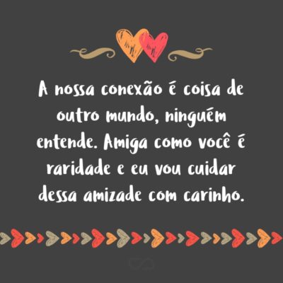 Frase de Amor - A nossa conexão é coisa de outro mundo, ninguém entende. Amiga como você é raridade e eu vou cuidar dessa amizade com carinho.