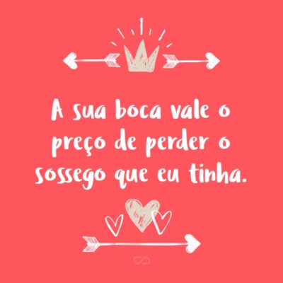 Frase de Amor - A sua boca vale o preço de perder o sossego que eu tinha.