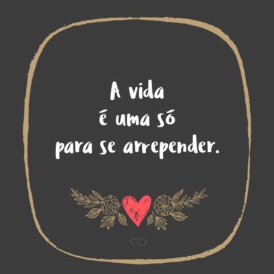 Frase de Amor - A vida é uma só para se arrepender.