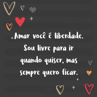 Frase de Amor - Amar você é liberdade. Sou livre para ir quando quiser, mas sempre quero ficar.