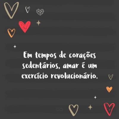 Frase de Amor - Em tempos de corações sedentários, amar é um exercício revolucionário.