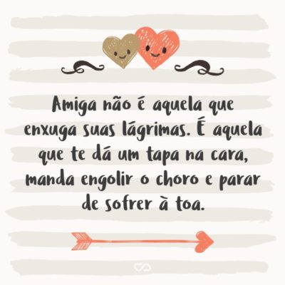 Frase de Amor - Amiga não é aquela que enxuga suas lágrimas. É aquela que te dá um tapa na cara, manda engolir o choro e parar de sofrer à toa.