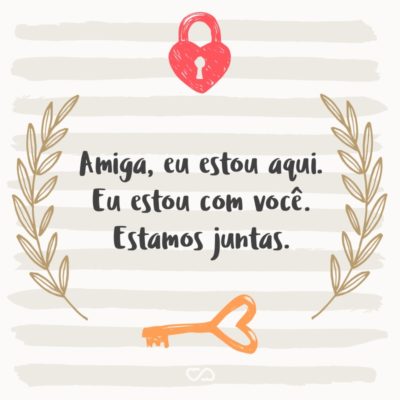 Frase de Amor - Amiga, eu estou aqui. Eu estou com você. Estamos juntas.