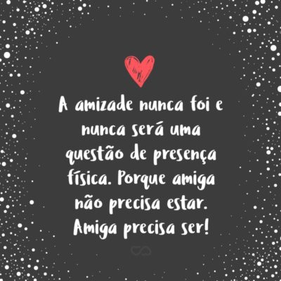 Frase de Amor - A amizade nunca foi e nunca será uma questão de presença física. Porque amiga não precisa estar. Amiga precisa ser!