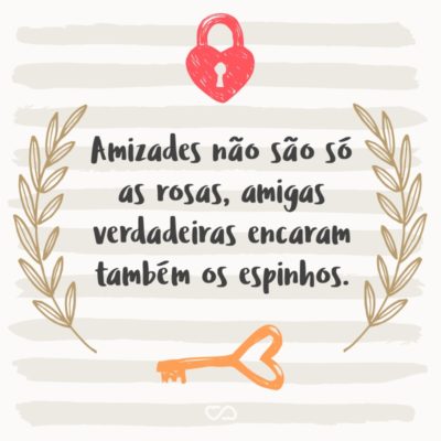 Frase de Amor - Amizades não são só as rosas, amigas verdadeiras encaram também os espinhos.