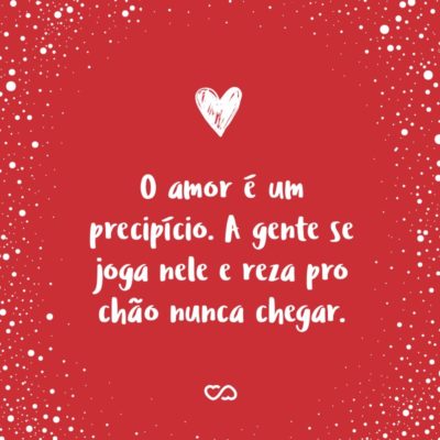 Frase de Amor - O amor é um precipício. A gente se joga nele e reza pro chão nunca chegar.