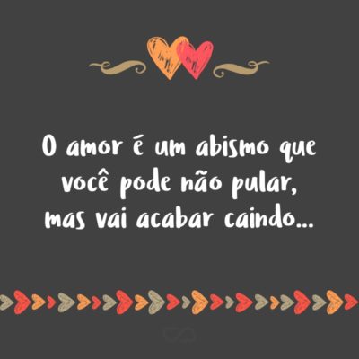 Frase de Amor - O amor é um abismo que você pode não pular, mas vai acabar caindo…