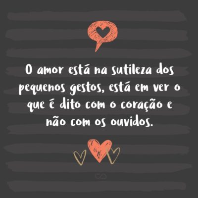 Frase de Amor - O amor está na sutileza dos pequenos gestos, está em ver o que é dito com o coração e não com os ouvidos.