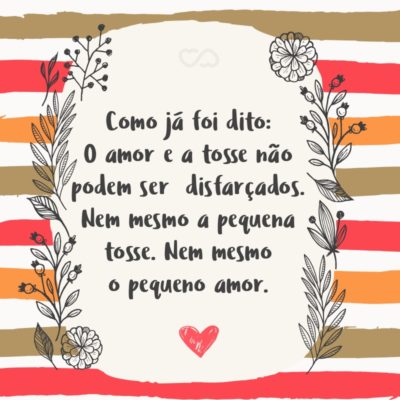 Frase de Amor - Como já foi dito: O amor e a tosse não podem ser disfarçados. Nem mesmo a pequena tosse. Nem mesmo o pequeno amor.