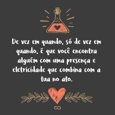 Frase de Amor - De vez em quando só de vez em quando é que você encontra alguém com uma presença e eletricidade que combina com a tua no ato.