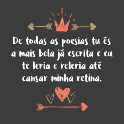 Frase de Amor - De todas as poesias tu és a mais bela já escrita e eu te leria e releria até cansar minha retina.