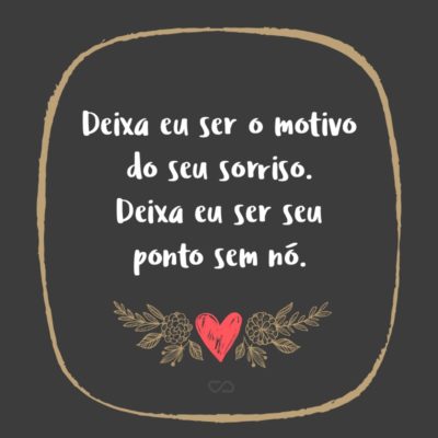 Frase de Amor - Deixa eu ser o motivo do seu sorriso Deixa eu ser seu ponto sem nó Deixa eu ser sua constelação sem fim Deixa eu ser seu porto seguro Deixa eu ser sua alegria Deixa eu ser seu amor Deixa eu ser seu desejo Deixa eu ser sua paixão Deixa eu ser sua amiga Deixa eu...