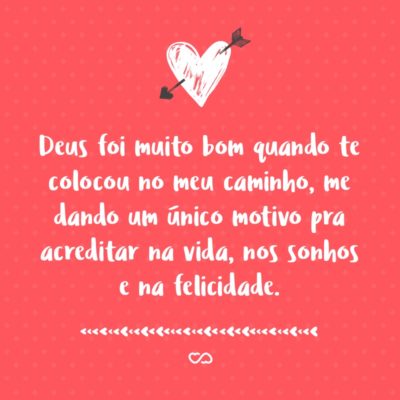 Frase de Amor - Deus foi muito bom quando te colocou no meu caminho, me dando um único motivo pra acreditar na vida, nos sonhos e na felicidade. Mas ele foi melhor ainda quando te colocou no mundo pra colorir a vida da tua família toda, e pra futuramente colorir a de todas as pessoas que viessem a te...