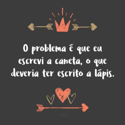 Frase de Amor - O problema é que eu escrevi a caneta, o que deveria ter escrito a lápis.