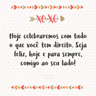 Frase de Amor - Hoje celebraremos com tudo o que você tem direito e sei que até os elementos da natureza irão homenageá-lo, pois você merece e não existe em lado algum alguém mais especial que você. Seja feliz, hoje e para sempre, comigo ao seu lado! Eu te amo, muito, muito, muito!