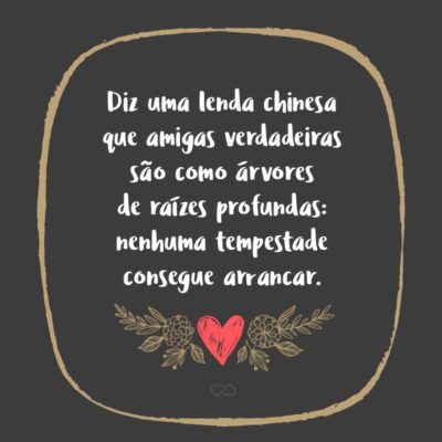 Frase de Amor - Diz uma lenda chinesa que amigas verdadeiras são como árvores de raízes profundas: nenhuma tempestade consegue arrancar.