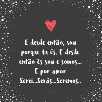 Frase de Amor - E desde então, sou porque tu és E desde então és sou e somos… E por amor Serei… Serás…Seremos..